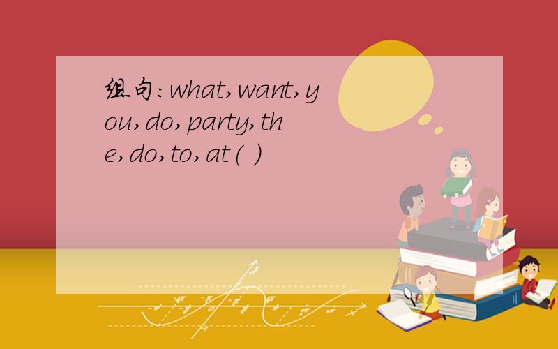 组句：what,want,you,do,party,the,do,to,at( )