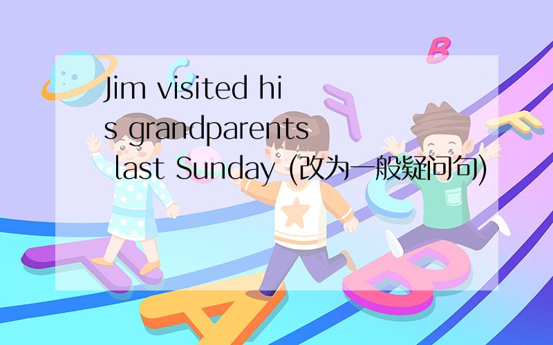 Jim visited his grandparents last Sunday (改为一般疑问句)