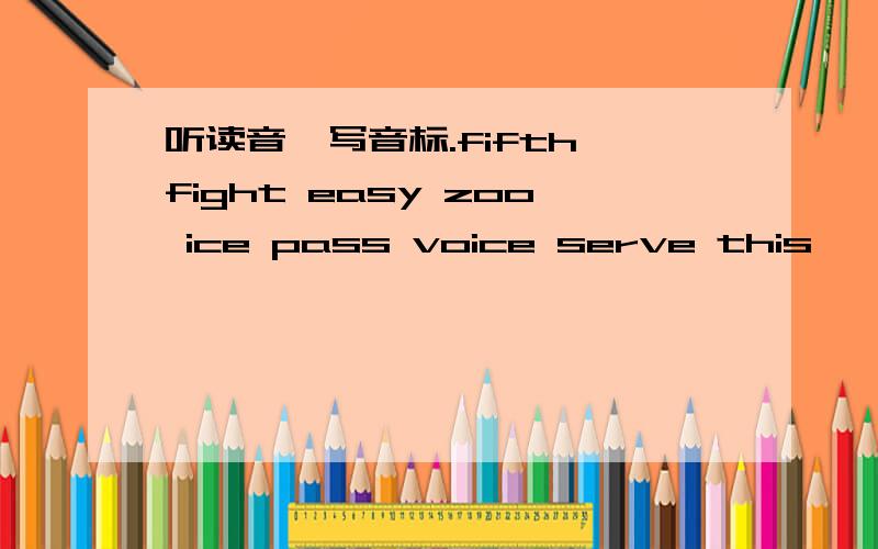 听读音,写音标.fifth fight easy zoo ice pass voice serve this