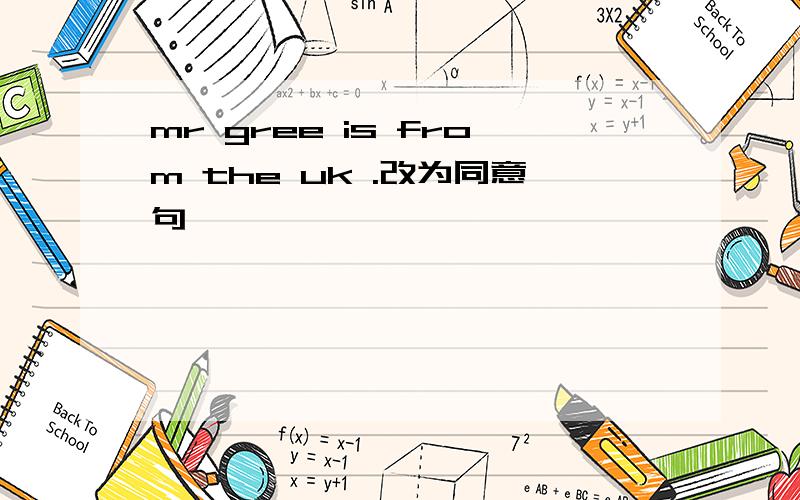 mr gree is from the uk .改为同意句