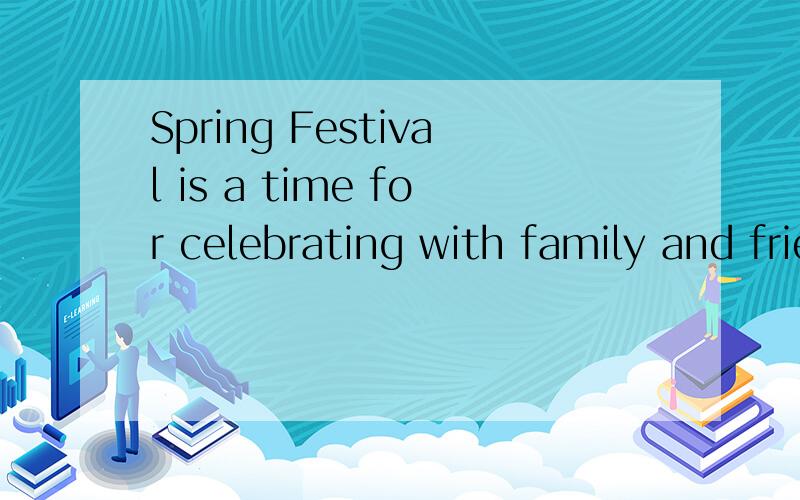 Spring Festival is a time for celebrating with family and friends.翻译