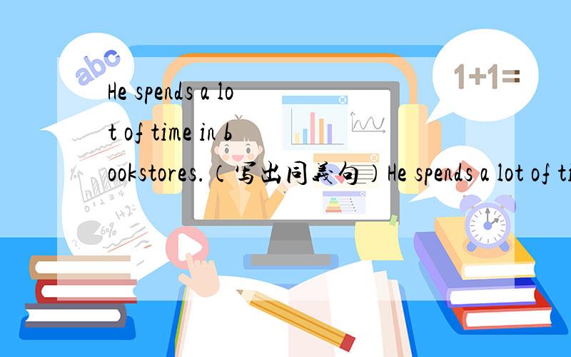 He spends a lot of time in bookstores.（写出同义句）He spends a lot of time _____books.