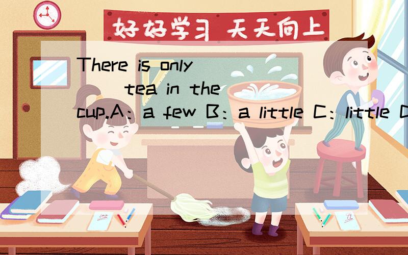There is only __ tea in the cup.A：a few B：a little C：little D：few