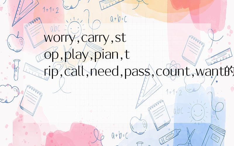 worry,carry,stop,play,pian,trip,call,need,pass,count,want的过去式和过去分词