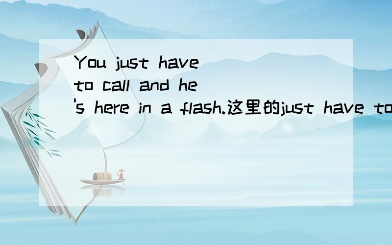 You just have to call and he's here in a flash.这里的just have to怎么翻译?