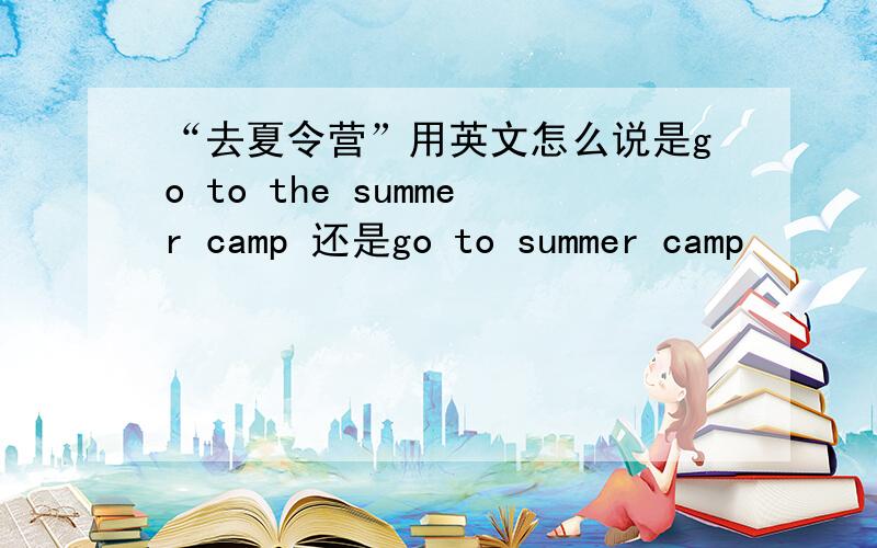 “去夏令营”用英文怎么说是go to the summer camp 还是go to summer camp
