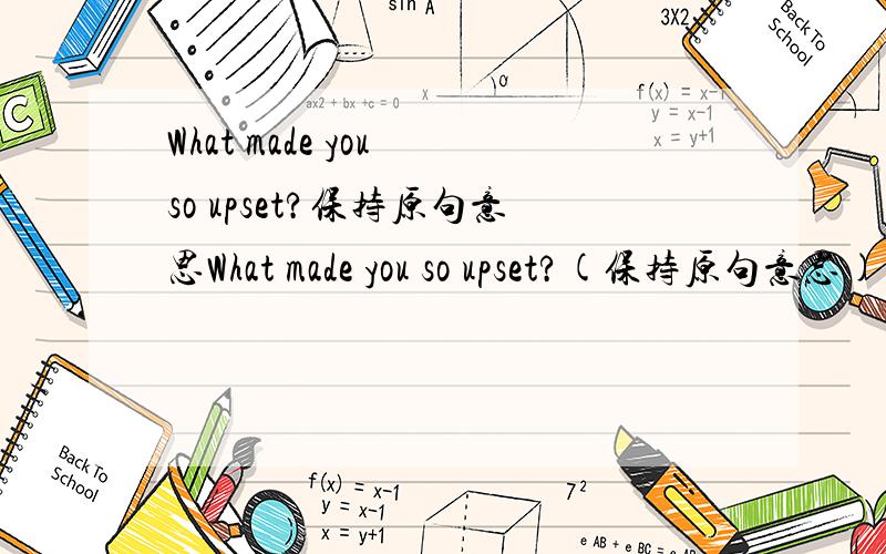 What made you so upset?保持原句意思What made you so upset?(保持原句意思)_________what_________you made so upset?