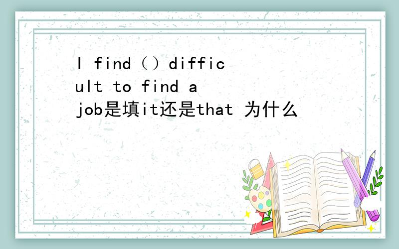 I find（）difficult to find a job是填it还是that 为什么