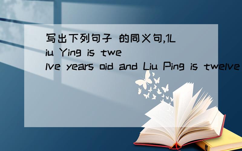 写出下列句子 的同义句,1Liu Ying is twelve years oid and Liu Ping is twelve years oid ,too 2I read over twenty English novels last year.3Mike like P.E .best of all the subjects4My grandpa is good at drawing5Lily'S eyes are bigger than Linda'