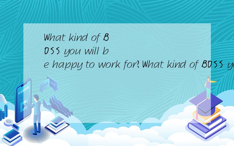 What kind of BOSS you will be happy to work for?What kind of BOSS you will not like to work with?