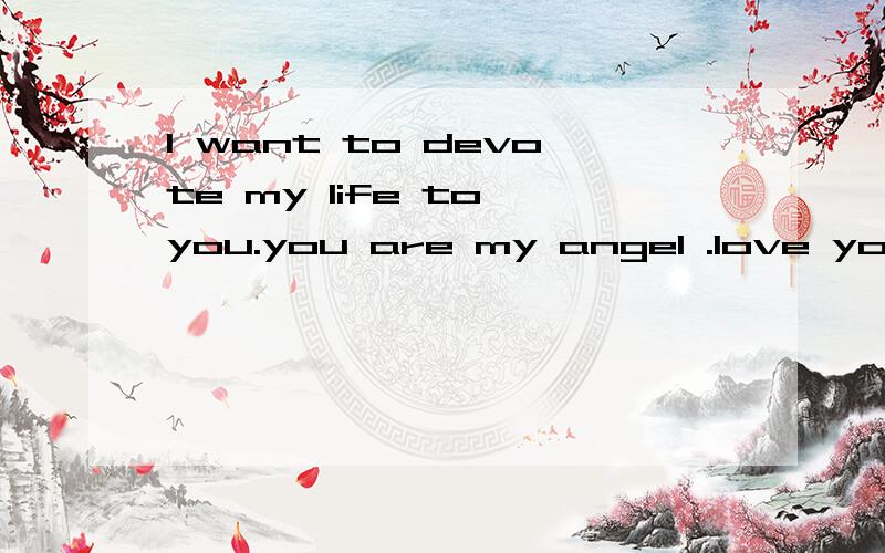 I want to devote my life to you.you are my angel .love you forever翻译成中文?