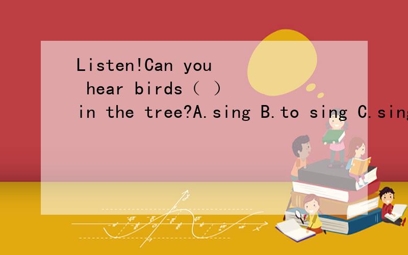 Listen!Can you hear birds（ ）in the tree?A.sing B.to sing C.sings D.singing