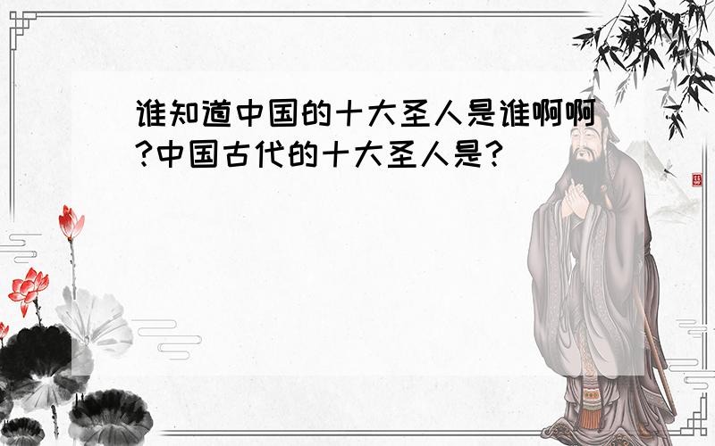 谁知道中国的十大圣人是谁啊啊?中国古代的十大圣人是?