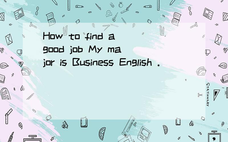 How to find a good job My major is Business English .
