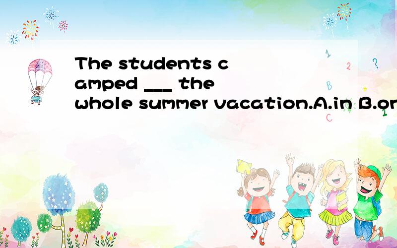 The students camped ___ the whole summer vacation.A.in B.on C.for D.during正确答案是哪个,为什么?