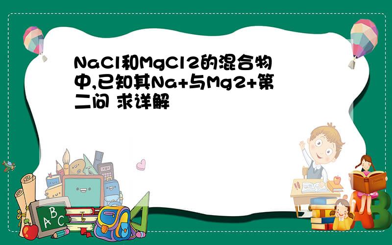 NaCl和MgCl2的混合物中,已知其Na+与Mg2+第二问 求详解