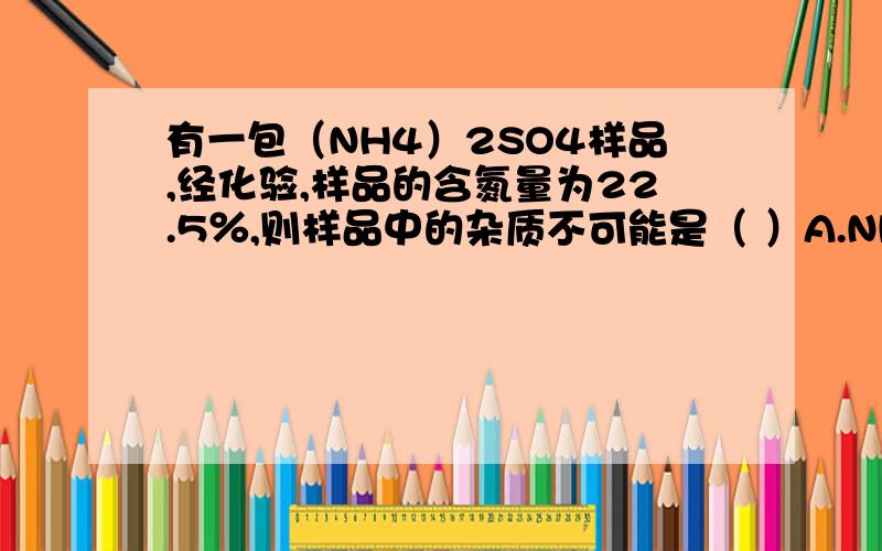 有一包（NH4）2SO4样品,经化验,样品的含氮量为22.5％,则样品中的杂质不可能是（ ）A.NH4NO3B.NH4HCO3C.CO（NH2）2D.NH4CL