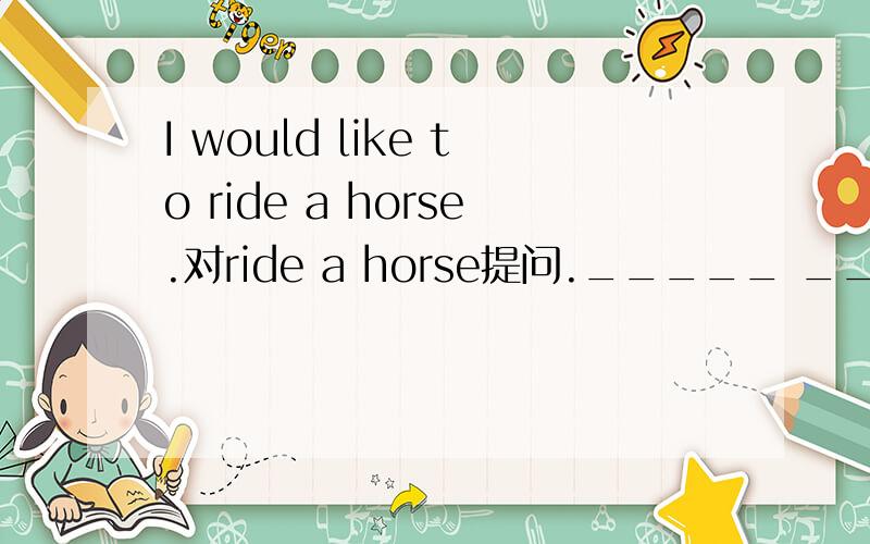 I would like to ride a horse.对ride a horse提问._____ _____ you like to _____?