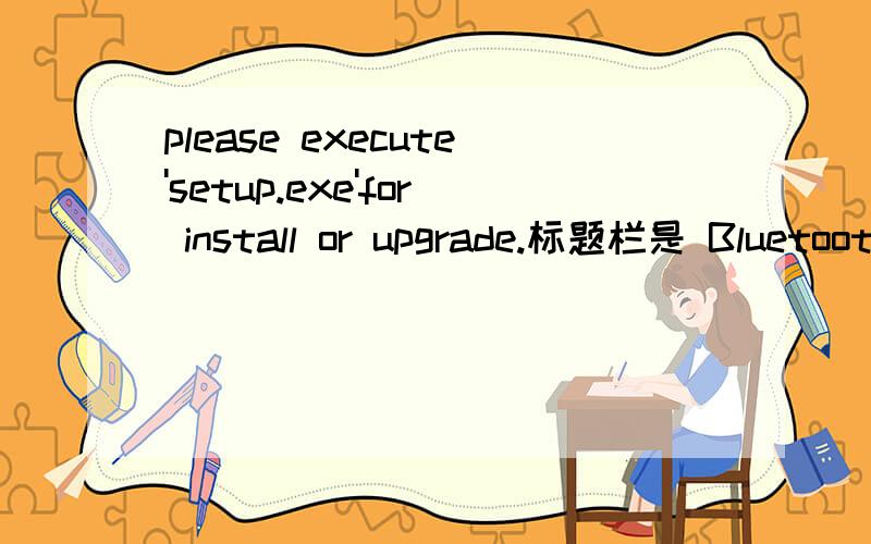 please execute'setup.exe'for install or upgrade.标题栏是 Bluetooth Software下面 显示please execute'setup.exe'for install or upgrade.
