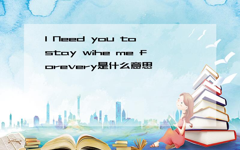 I Need you to stay wihe me forevery是什么意思