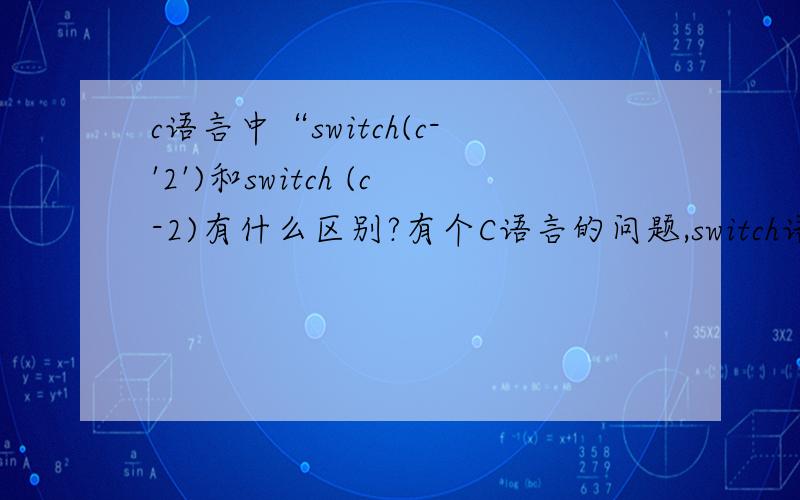 c语言中“switch(c-'2')和switch (c-2)有什么区别?有个C语言的问题,switch语句中switch(c-'2')和switch(c-2),c为输入的数,这两个有什么区别?测试的答案不同.#include main(){int c;while((c=getchar())!='\n'){switch(c-'2'){