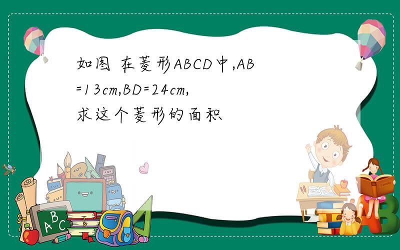 如图 在菱形ABCD中,AB=13cm,BD=24cm,求这个菱形的面积