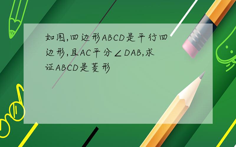 如图,四边形ABCD是平行四边形,且AC平分∠DAB,求证ABCD是菱形