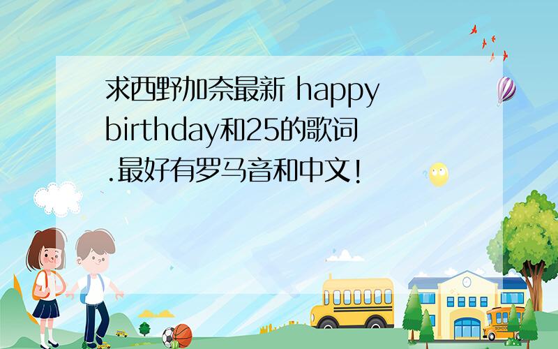 求西野加奈最新 happy birthday和25的歌词.最好有罗马音和中文!