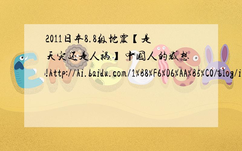 2011日本8.8级地震【是天灾还是人祸】 中国人的感想!http://hi.baidu.com/1%B8%F6%D6%AA%B5%C0/blog/item/00a4c90d16214e2ab0351d5e.html