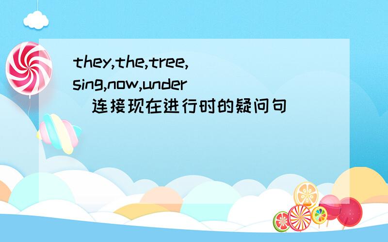 they,the,tree,sing,now,under(连接现在进行时的疑问句)