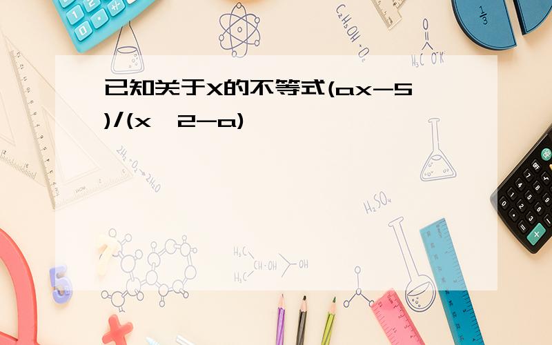 已知关于X的不等式(ax-5)/(x^2-a)