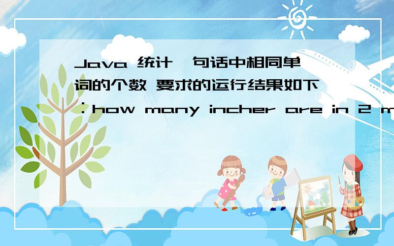 Java 统计一句话中相同单词的个数 要求的运行结果如下：how many incher are in 2 meters?words occurence-----------------------------------are 1how 1in 1inches 1many 1meters 1