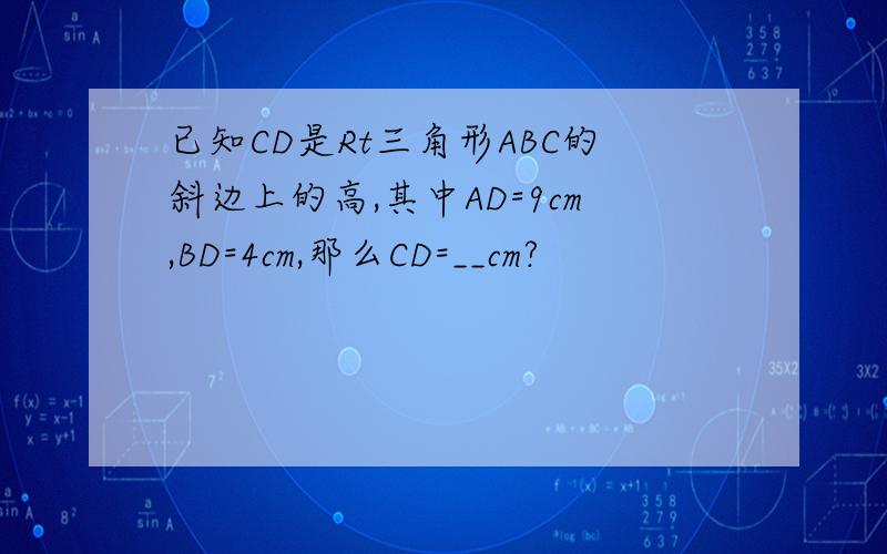 已知CD是Rt三角形ABC的斜边上的高,其中AD=9cm,BD=4cm,那么CD=__cm?