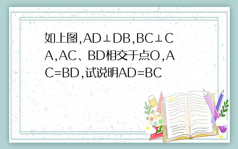 如上图,AD⊥DB,BC⊥CA,AC、BD相交于点O,AC=BD,试说明AD=BC