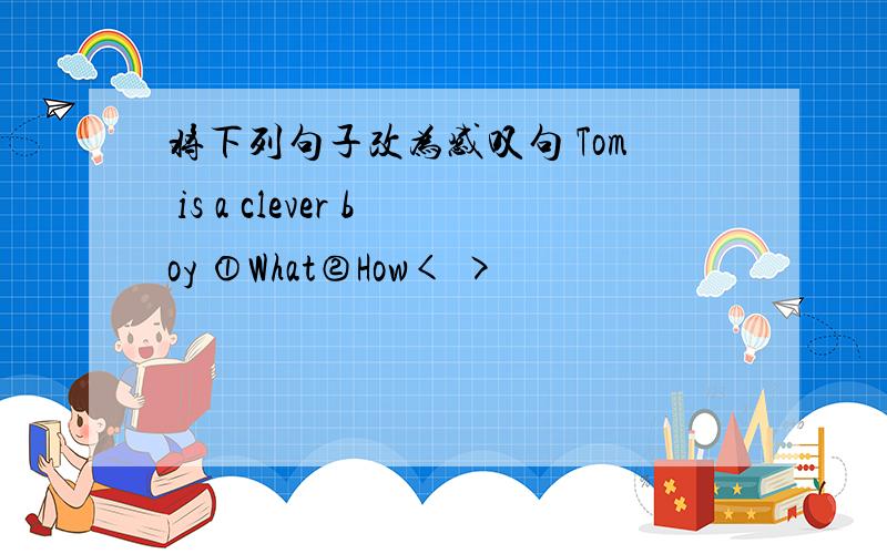 将下列句子改为感叹句 Tom is a clever boy ①What②How< >