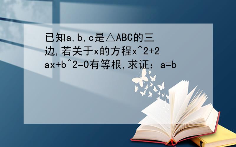 已知a,b,c是△ABC的三边,若关于x的方程x^2+2ax+b^2=0有等根,求证：a=b