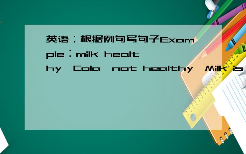 英语：根据例句写句子Example：milk healthy,Cola,not healthy→Milk is healthy but Cola isn't healthy.too much meat,not good for us,vegeta-bies,good for us