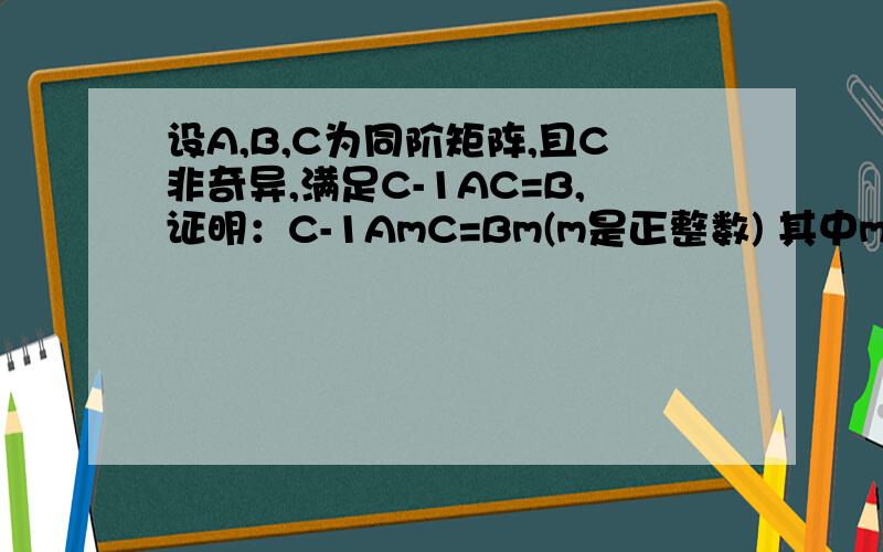 设A,B,C为同阶矩阵,且C非奇异,满足C-1AC=B,证明：C-1AmC=Bm(m是正整数) 其中m是幂