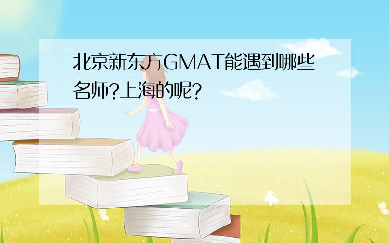 北京新东方GMAT能遇到哪些名师?上海的呢?