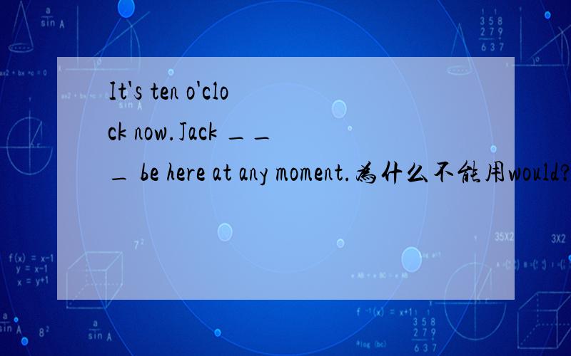 It's ten o'clock now.Jack ___ be here at any moment.为什么不能用would?