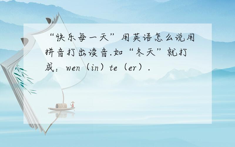 “快乐每一天”用英语怎么说用拼音打出读音.如“冬天”就打成：wen（in）te（er）.