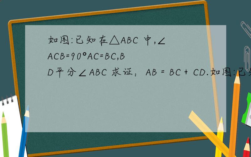 如图:已知在△ABC 中,∠ACB=90°AC=BC,BD平分∠ABC 求证：AB＝BC＋CD.如图:已知在△ABC 中,∠ACB=90°AC=BC,BD平分∠ABC 求证：AB＝BCBEC D ABC垂直于AC于C，DE垂直于AB于点E