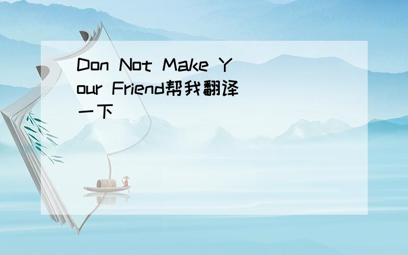 Don Not Make Your Friend帮我翻译一下