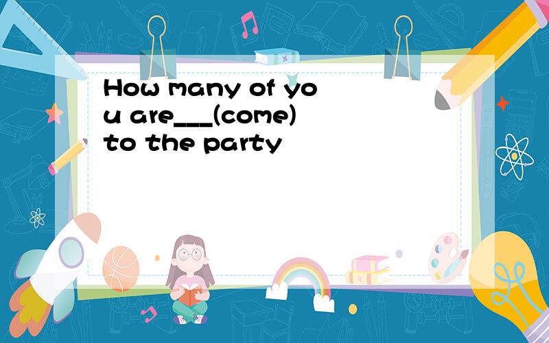 How many of you are___(come)to the party