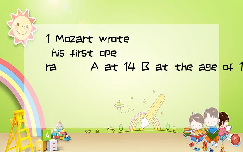 1 Mozart wrote his first opera ( )A at 14 B at the age of 14 C both A and B D at age of 142 The little girl prefers listening English ( )A to read B reading C to reading D read3 My uncle lived ( ) 80.A in B at C to D beeing