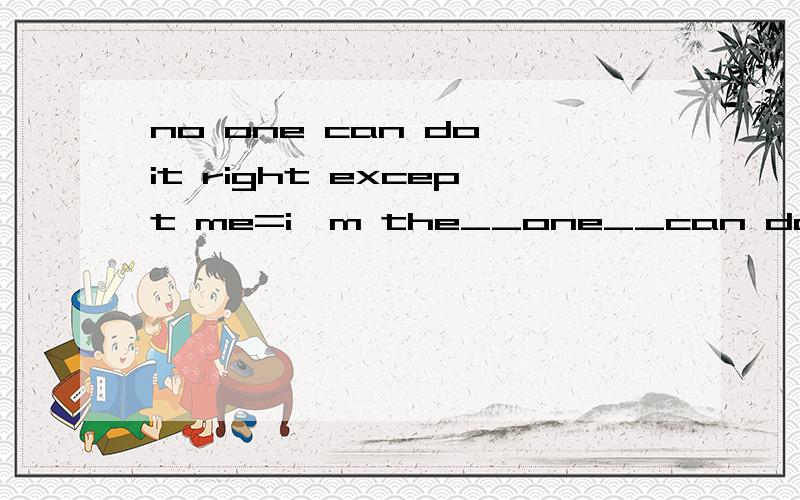 no one can do it right except me=i'm the__one__can do it right.no one can do it right except me=i'm the_____one____can do it right.