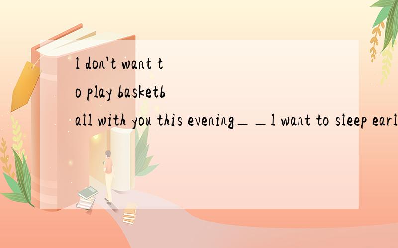 l don't want to play basketball with you this evening__l want to sleep early at home