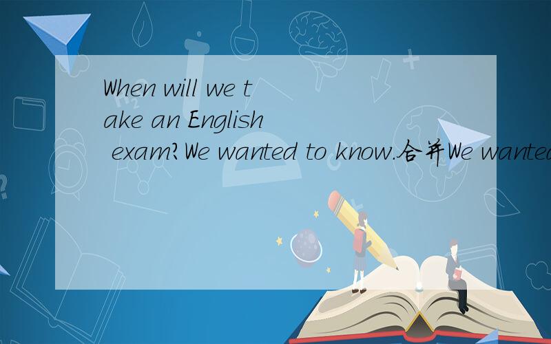 When will we take an English exam?We wanted to know.合并We wanted to know __we __ take an English exam.