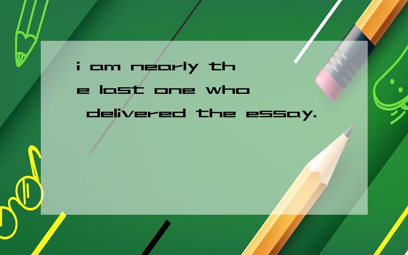 i am nearly the last one who delivered the essay.