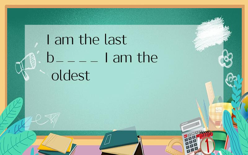 I am the last b____ I am the oldest